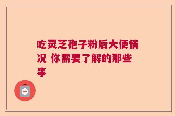 吃灵芝孢子粉后大便情况 你需要了解的那些事 吃灵芝孢子粉后大便情况 你需要了解的那些事