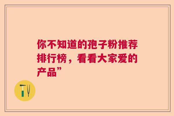 你不知道的孢子粉推荐排行榜,看看大家爱的产品” 你不知道的孢子粉推荐排行榜,看看大家爱的产品”