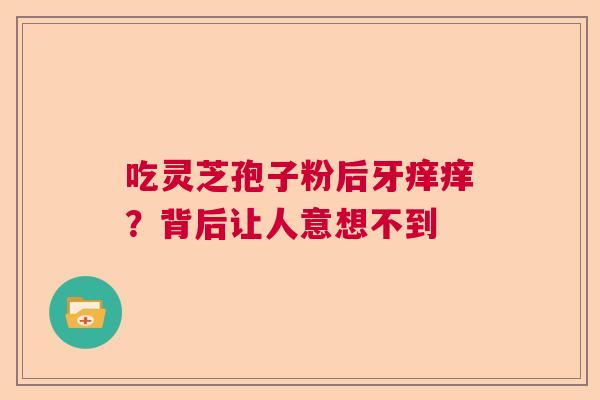 吃灵芝孢子粉后牙痒痒?背后让人意想不到 吃灵芝孢子粉后牙痒痒?背后让人意想不到