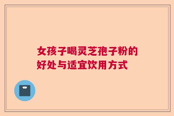 女孩子喝灵芝孢子粉的好处与适宜饮用方式 女孩子喝灵芝孢子粉的好处与适宜饮用方式