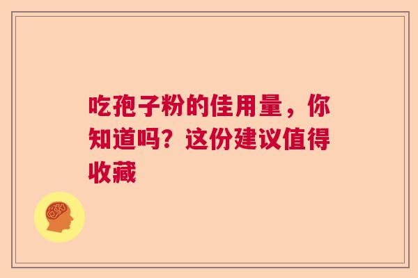 吃孢子粉的佳用量,你知道吗?这份建议值得收藏 吃孢子粉的佳用量,你知道吗?这份建议值得收藏