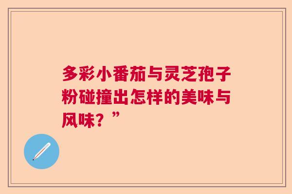 多彩小番茄与灵芝孢子粉碰撞出怎样的美味与风味?” 多彩小番茄与灵芝孢子粉碰撞出怎样的美味与风味?”