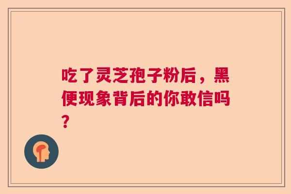 吃了灵芝孢子粉后,黑便现象背后的你敢信吗? 吃了灵芝孢子粉后,黑便现象背后的你敢信吗?