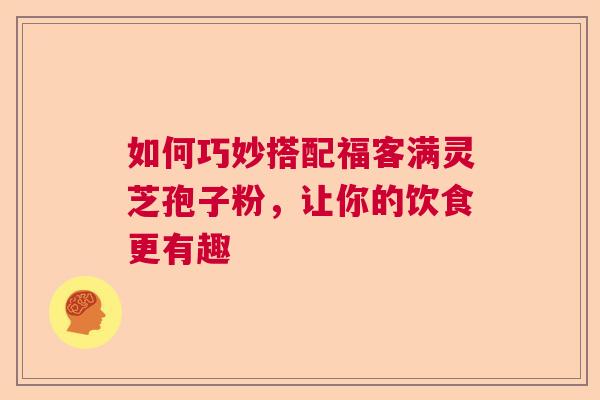 如何巧妙搭配福客满灵芝孢子粉,让你的饮食更有趣 如何巧妙搭配福客满灵芝孢子粉,让你的饮食更有趣