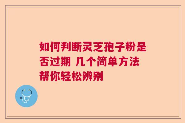 如何判断灵芝孢子粉是否过期 几个简单方法帮你轻松辨别 如何判断灵芝孢子粉是否过期 几个简单方法帮你轻松辨别