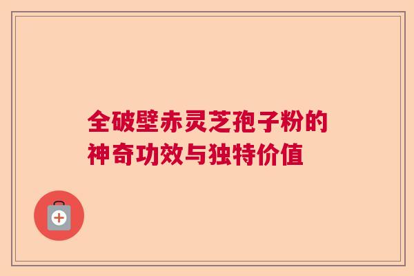 全破壁赤灵芝孢子粉的神奇功效与独特价值 全破壁赤灵芝孢子粉的神奇功效与独特价值