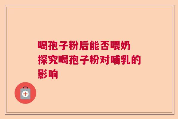 喝孢子粉后能否喂奶 探究喝孢子粉对哺乳的影响 喝孢子粉后能否喂奶 探究喝孢子粉对哺乳的影响