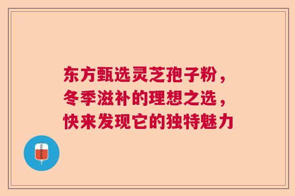 东方甄选灵芝孢子粉,冬季滋补的理想之选,快来发现它的独特魅力 东方甄选灵芝孢子粉,冬季滋补的理想之选,快来发现它的独特魅力