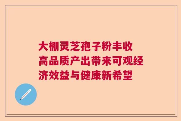 大棚灵芝孢子粉丰收 高品质产出带来可观经济效益与健康新希望 大棚灵芝孢子粉丰收 高品质产出带来可观经济效益与健康新希望