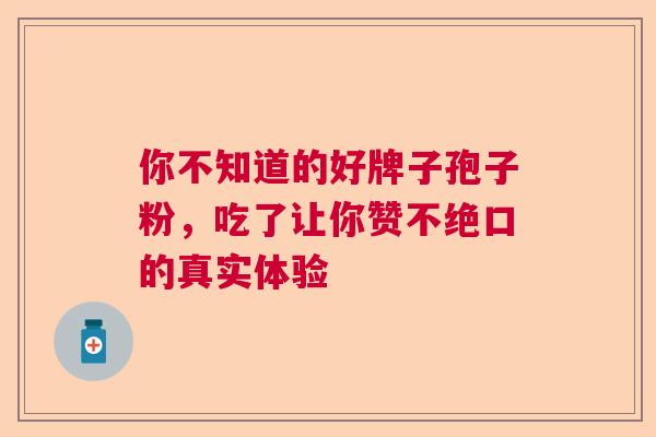 你不知道的好牌子孢子粉,吃了让你赞不绝口的真实体验 你不知道的好牌子孢子粉,吃了让你赞不绝口的真实体验