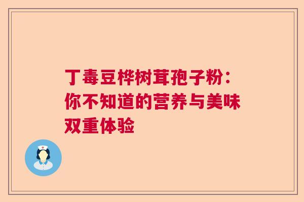 丁毒豆桦树茸孢子粉:你不知道的营养与美味双重体验 丁毒豆桦树茸孢子粉:你不知道的营养与美味双重体验