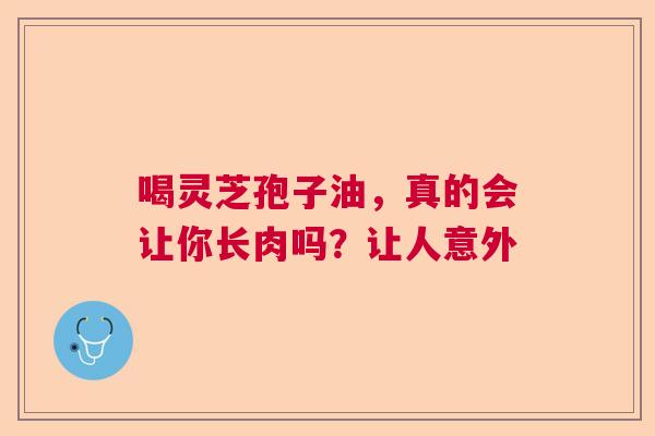 喝灵芝孢子油,真的会让你长肉吗?让人意外 喝灵芝孢子油,真的会让你长肉吗?让人意外