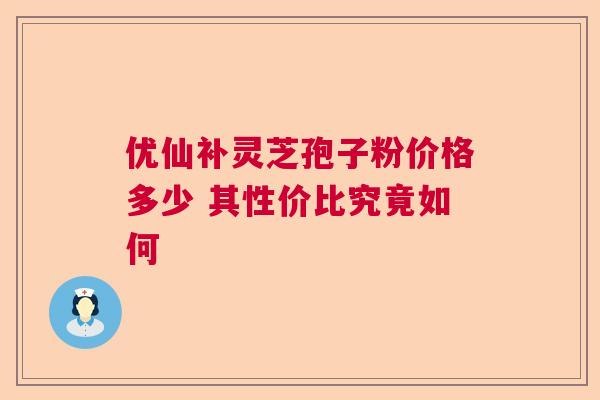 优仙补灵芝孢子粉价格多少 其性价比究竟如何 优仙补灵芝孢子粉价格多少 其性价比究竟如何