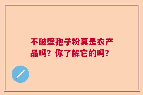 不破壁孢子粉真是农产品吗?你了解它的吗? 不破壁孢子粉真是农产品吗?你了解它的吗?