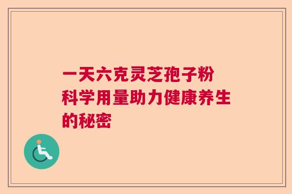 一天六克灵芝孢子粉 科学用量助力健康养生的秘密 一天六克灵芝孢子粉 科学用量助力健康养生的秘密