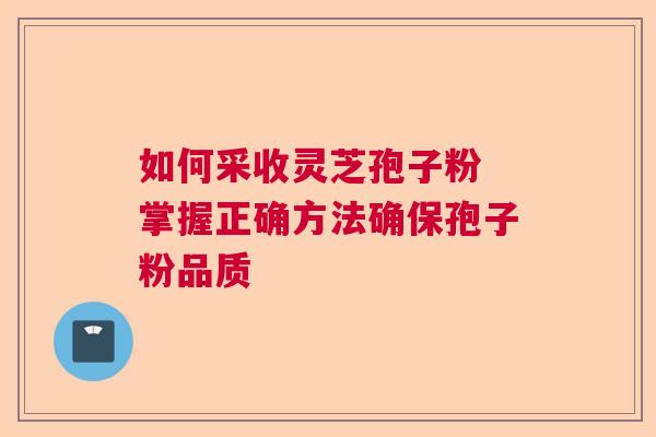 如何采收灵芝孢子粉 掌握正确方法确保孢子粉品质 如何采收灵芝孢子粉 掌握正确方法确保孢子粉品质