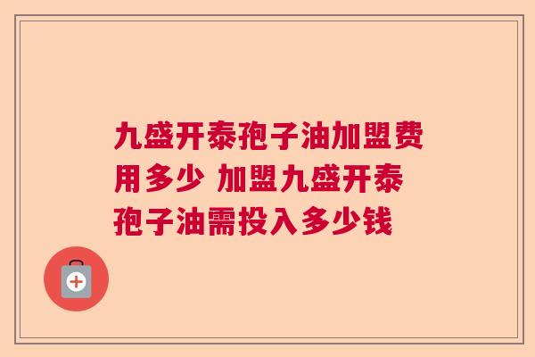 九盛开泰孢子油加盟费用多少 加盟九盛开泰孢子油需投入多少钱