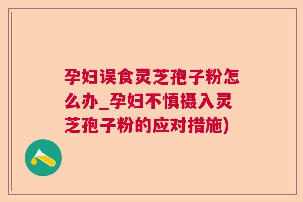 孕妇误食灵芝孢子粉怎么办_孕妇不慎摄入灵芝孢子粉的应对措施) 孕妇误食灵芝孢子粉怎么办_孕妇不慎摄入灵芝孢子粉的应对措施)