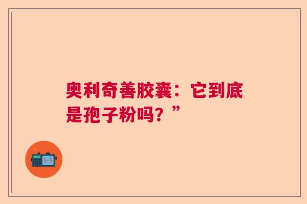 奥利奇善胶囊:它到底是孢子粉吗?” 奥利奇善胶囊:它到底是孢子粉吗?”