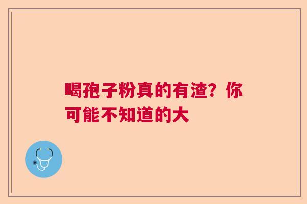 喝孢子粉真的有渣?你可能不知道的大 喝孢子粉真的有渣?你可能不知道的大