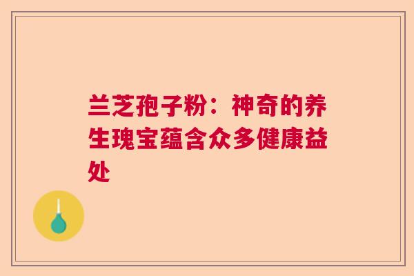 兰芝孢子粉:神奇的养生瑰宝蕴含众多健康益处 兰芝孢子粉:神奇的养生瑰宝蕴含众多健康益处