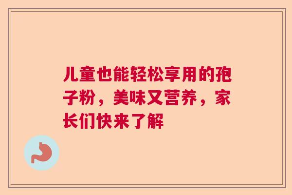 儿童也能轻松享用的孢子粉,美味又营养,家长们快来了解 儿童也能轻松享用的孢子粉,美味又营养,家长们快来了解