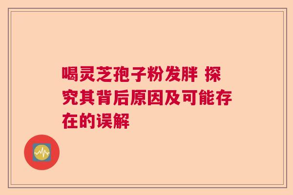 喝灵芝孢子粉发胖 探究其背后原因及可能存在的误解 喝灵芝孢子粉发胖 探究其背后原因及可能存在的误解