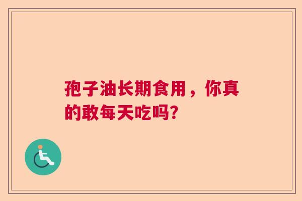 孢子油长期食用,你真的敢每天吃吗? 孢子油长期食用,你真的敢每天吃吗?
