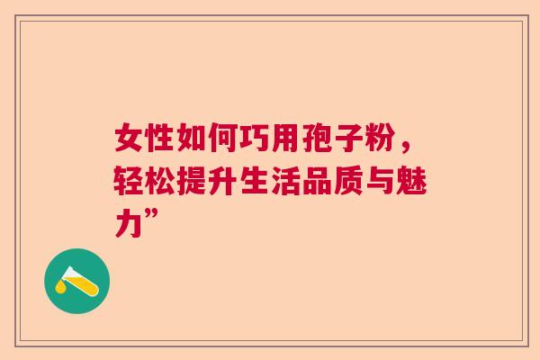 女性如何巧用孢子粉，轻松提升生活品质与魅力”