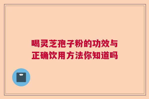 喝灵芝孢子粉的功效与正确饮用方法你知道吗 喝灵芝孢子粉的功效与正确饮用方法你知道吗