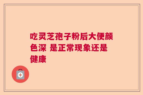 吃灵芝孢子粉后大便颜色深 是正常现象还是健康 吃灵芝孢子粉后大便颜色深 是正常现象还是健康