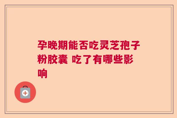 孕晚期能否吃灵芝孢子粉胶囊 吃了有哪些影响 孕晚期能否吃灵芝孢子粉胶囊 吃了有哪些影响