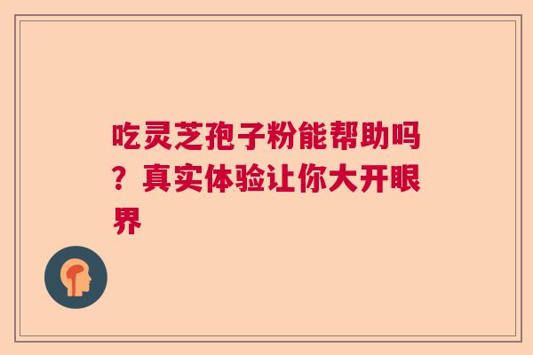 吃灵芝孢子粉能帮助吗?真实体验让你大开眼界 吃灵芝孢子粉能帮助吗?真实体验让你大开眼界