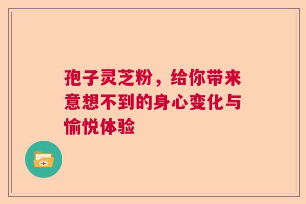 孢子灵芝粉,给你带来意想不到的身心变化与愉悦体验 孢子灵芝粉,给你带来意想不到的身心变化与愉悦体验
