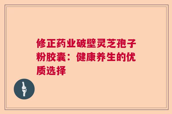 修正药业破壁灵芝孢子粉胶囊:健康养生的优质选择 修正药业破壁灵芝孢子粉胶囊:健康养生的优质选择