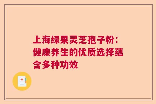 上海绿果灵芝孢子粉:健康养生的优质选择蕴含多种功效 上海绿果灵芝孢子粉:健康养生的优质选择蕴含多种功效