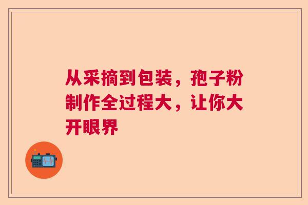 从采摘到包装,孢子粉制作全过程大,让你大开眼界 从采摘到包装,孢子粉制作全过程大,让你大开眼界