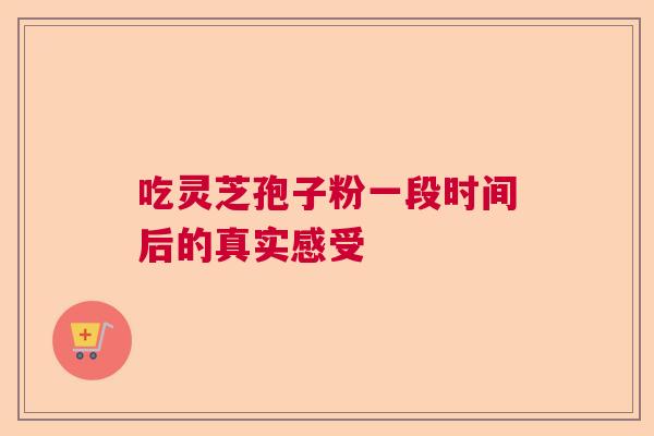 吃灵芝孢子粉一段时间后的真实感受 吃灵芝孢子粉一段时间后的真实感受