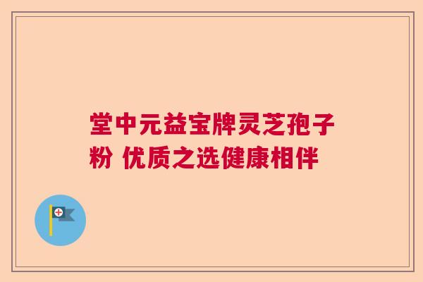堂中元益宝牌灵芝孢子粉 优质之选健康相伴 堂中元益宝牌灵芝孢子粉 优质之选健康相伴