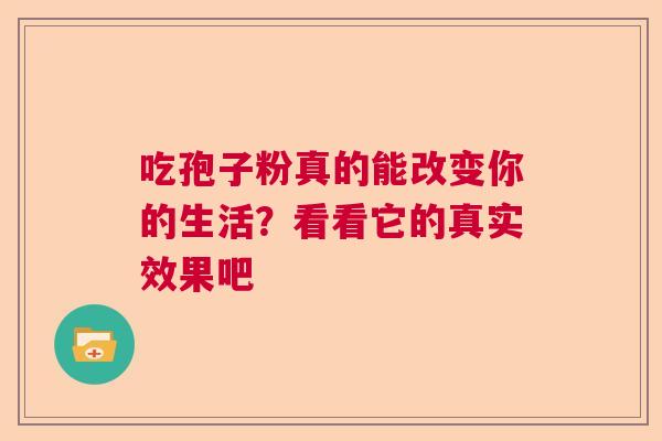 吃孢子粉真的能改变你的生活?看看它的真实效果吧 吃孢子粉真的能改变你的生活?看看它的真实效果吧
