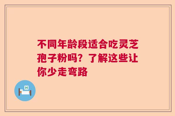 不同年龄段适合吃灵芝孢子粉吗?了解这些让你少走弯路 不同年龄段适合吃灵芝孢子粉吗?了解这些让你少走弯路