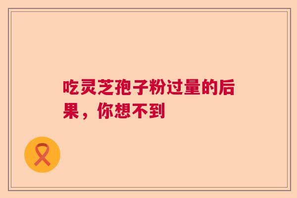 吃灵芝孢子粉过量的后果,你想不到 吃灵芝孢子粉过量的后果,你想不到