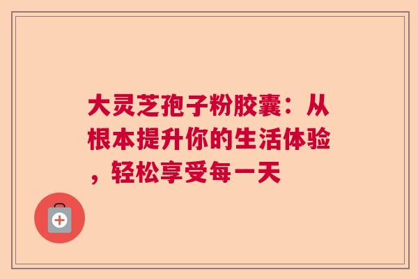 大灵芝孢子粉胶囊:从根本提升你的生活体验,轻松享受每一天 大灵芝孢子粉胶囊:从根本提升你的生活体验,轻松享受每一天