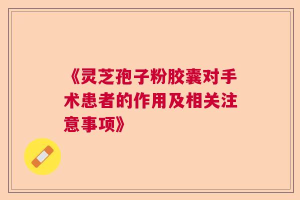 《灵芝孢子粉胶囊对手术患者的作用及相关注意事项》 《灵芝孢子粉胶囊对手术患者的作用及相关注意事项》