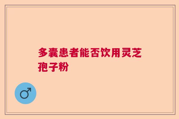 多囊患者能否饮用灵芝孢子粉 多囊患者能否饮用灵芝孢子粉