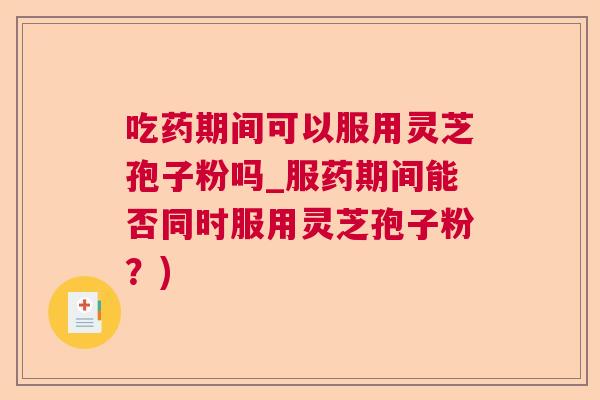 吃药期间可以服用灵芝孢子粉吗_服药期间能否同时服用灵芝孢子粉?) 吃药期间可以服用灵芝孢子粉吗_服药期间能否同时服用灵芝孢子粉?)