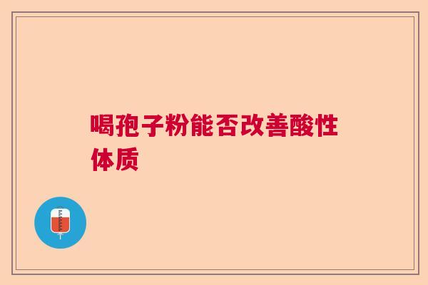 喝孢子粉能否改善酸性体质 喝孢子粉能否改善酸性体质