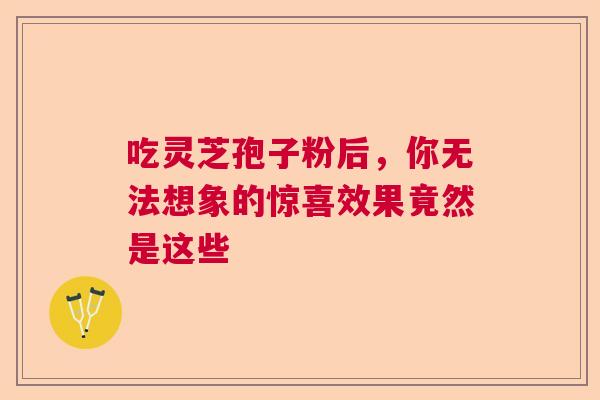 吃灵芝孢子粉后,你无法想象的惊喜效果竟然是这些 吃灵芝孢子粉后,你无法想象的惊喜效果竟然是这些
