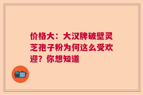价格大:大汉牌破壁灵芝孢子粉为何这么受欢迎?你想知道 价格大:大汉牌破壁灵芝孢子粉为何这么受欢迎?你想知道