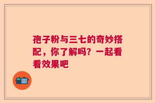 孢子粉与三七的奇妙搭配,你了解吗?一起看看效果吧 孢子粉与三七的奇妙搭配,你了解吗?一起看看效果吧